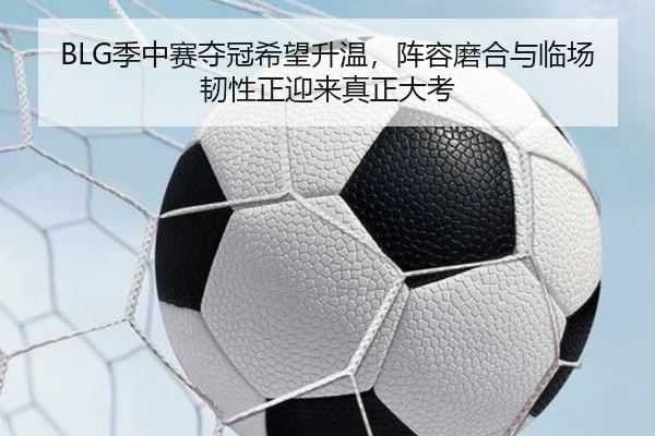 BLG季中赛夺冠希望升温，阵容磨合与临场韧性正迎来真正大考