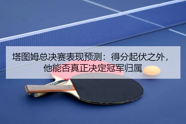 塔图姆总决赛表现预测：得分起伏之外，他能否真正决定冠军归属
