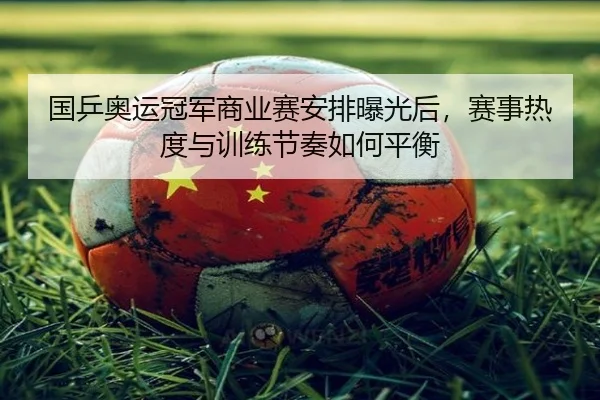 国乒奥运冠军商业赛安排曝光后，赛事热度与训练节奏如何平衡
